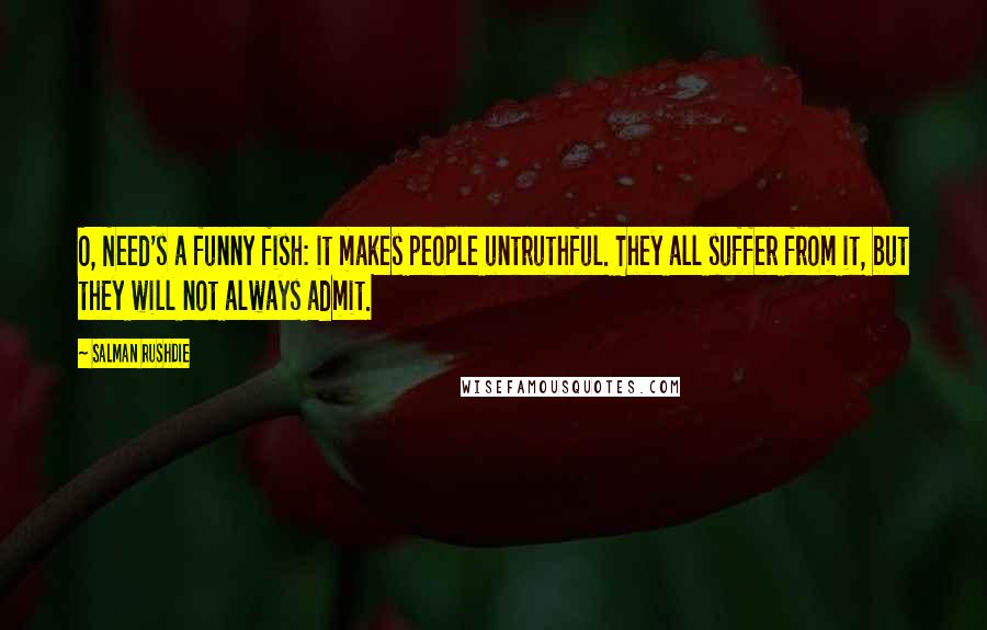 Salman Rushdie Quotes: O, Need's a funny fish: it makes people untruthful. They all suffer from it, but they will not always admit.