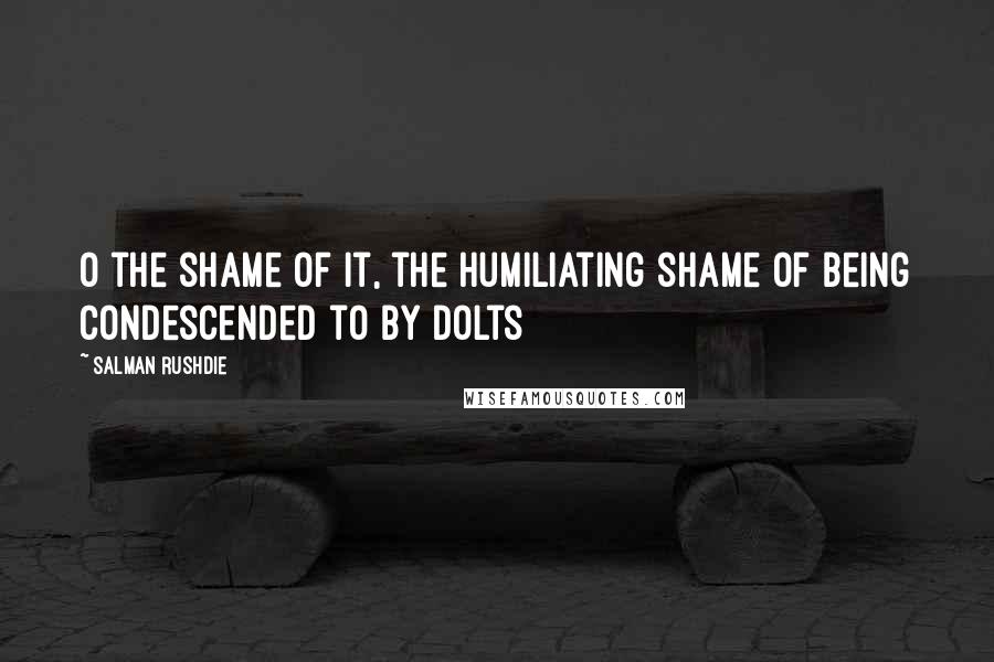Salman Rushdie Quotes: O the shame of it, the humiliating shame of being condescended to by dolts
