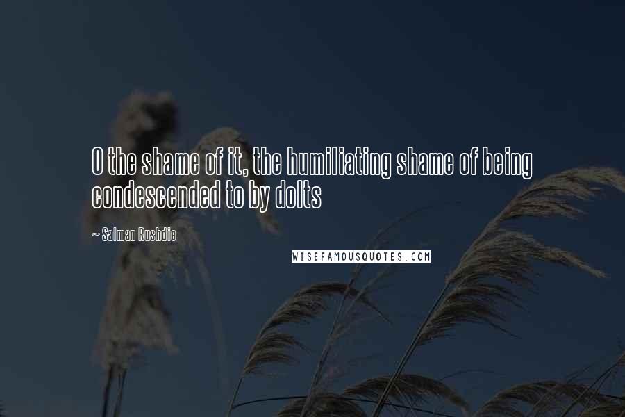 Salman Rushdie Quotes: O the shame of it, the humiliating shame of being condescended to by dolts