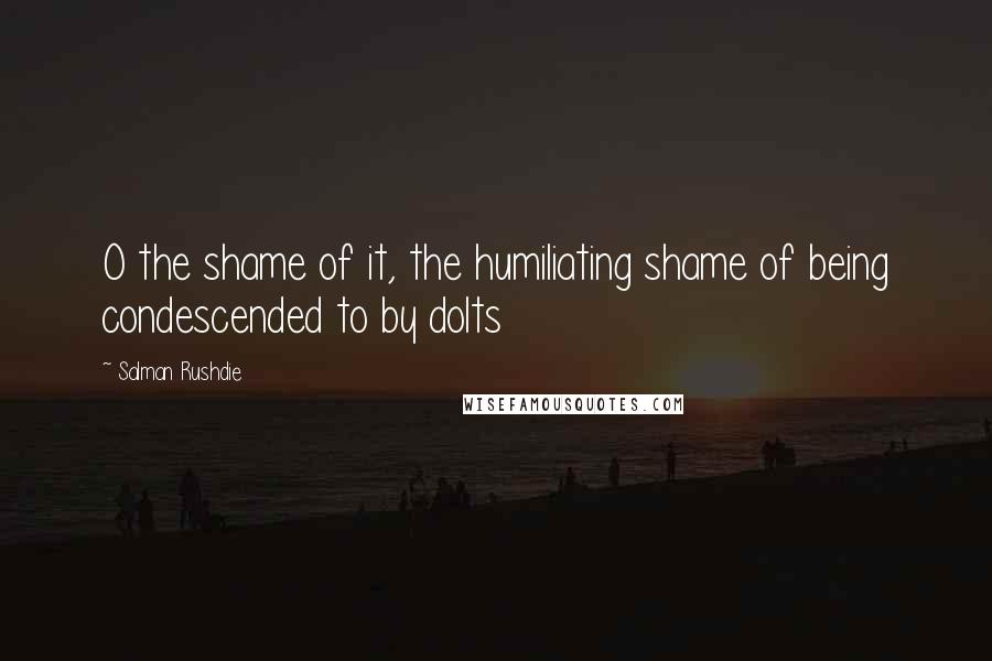 Salman Rushdie Quotes: O the shame of it, the humiliating shame of being condescended to by dolts