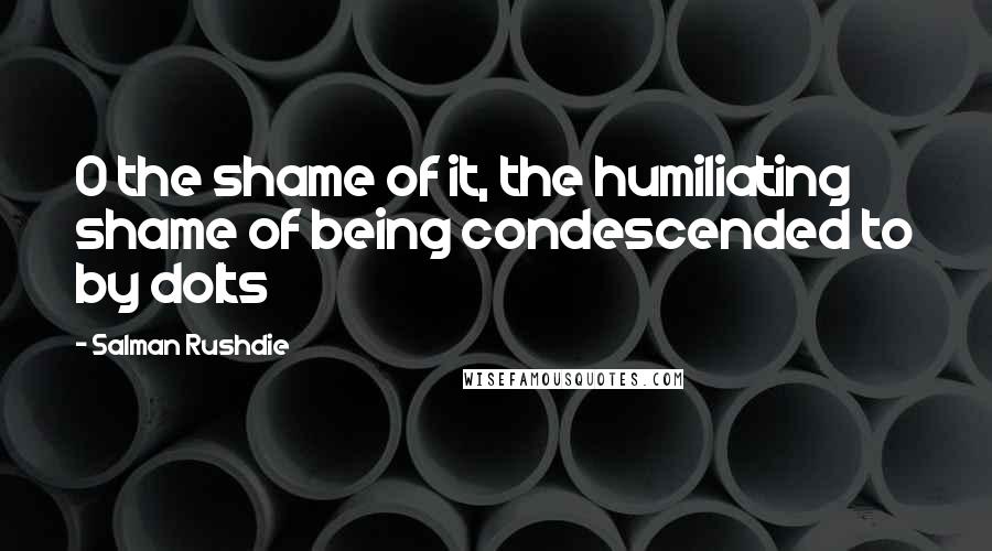 Salman Rushdie Quotes: O the shame of it, the humiliating shame of being condescended to by dolts