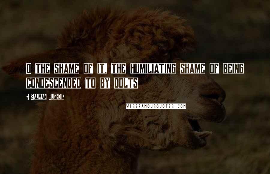 Salman Rushdie Quotes: O the shame of it, the humiliating shame of being condescended to by dolts