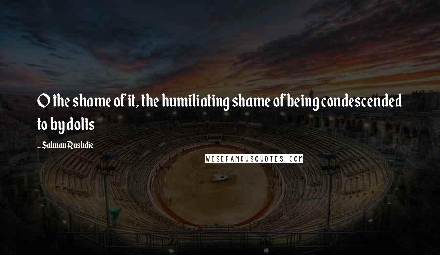 Salman Rushdie Quotes: O the shame of it, the humiliating shame of being condescended to by dolts