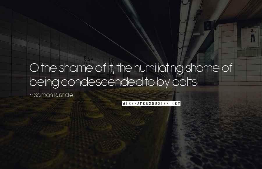 Salman Rushdie Quotes: O the shame of it, the humiliating shame of being condescended to by dolts