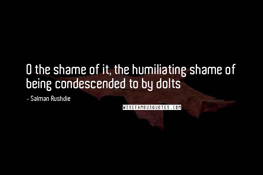 Salman Rushdie Quotes: O the shame of it, the humiliating shame of being condescended to by dolts