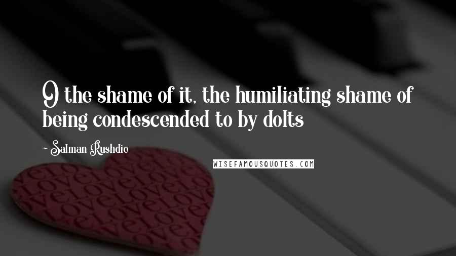 Salman Rushdie Quotes: O the shame of it, the humiliating shame of being condescended to by dolts