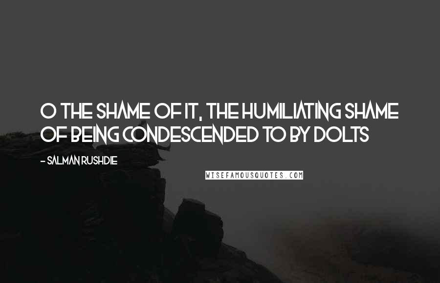 Salman Rushdie Quotes: O the shame of it, the humiliating shame of being condescended to by dolts