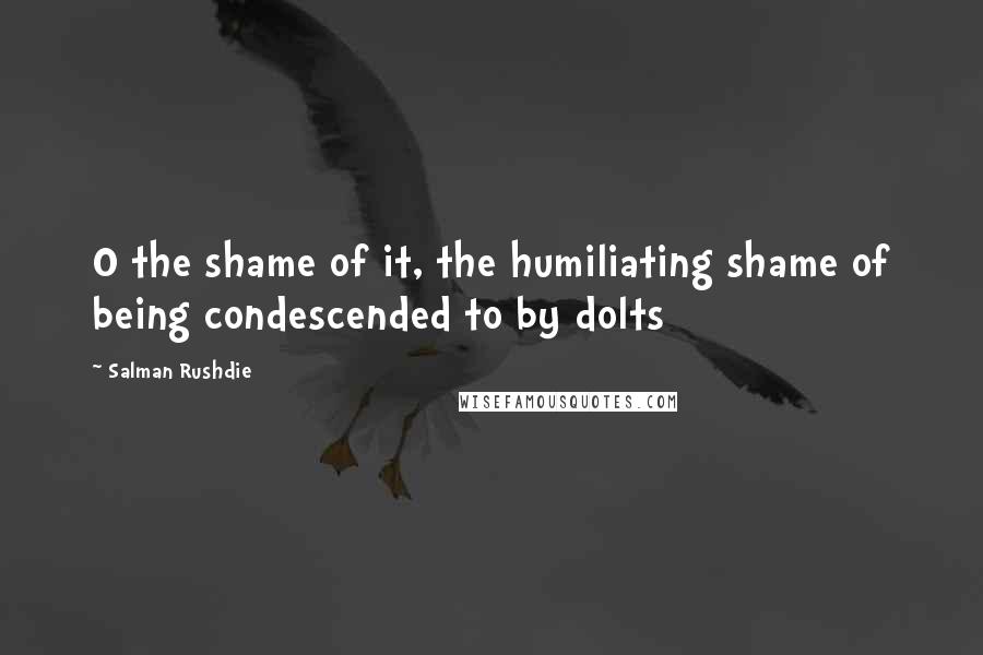 Salman Rushdie Quotes: O the shame of it, the humiliating shame of being condescended to by dolts