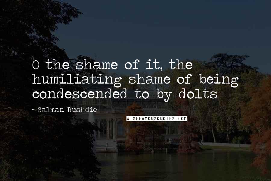 Salman Rushdie Quotes: O the shame of it, the humiliating shame of being condescended to by dolts