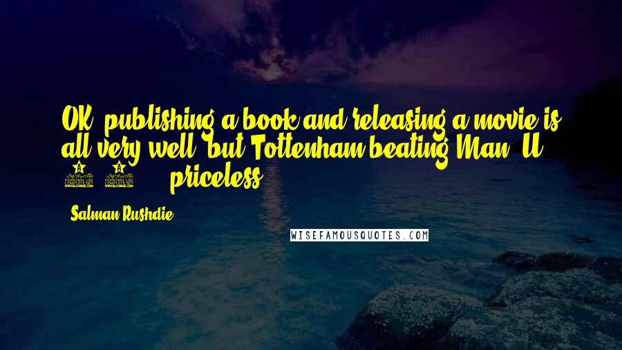 Salman Rushdie Quotes: OK, publishing a book and releasing a movie is all very well, but Tottenham beating Man. U. 3-2 ... priceless.