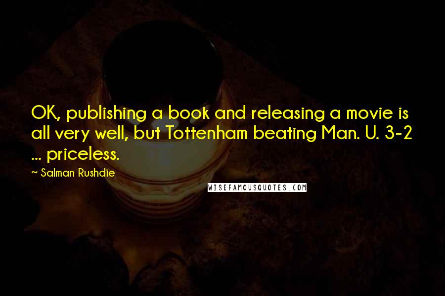 Salman Rushdie Quotes: OK, publishing a book and releasing a movie is all very well, but Tottenham beating Man. U. 3-2 ... priceless.