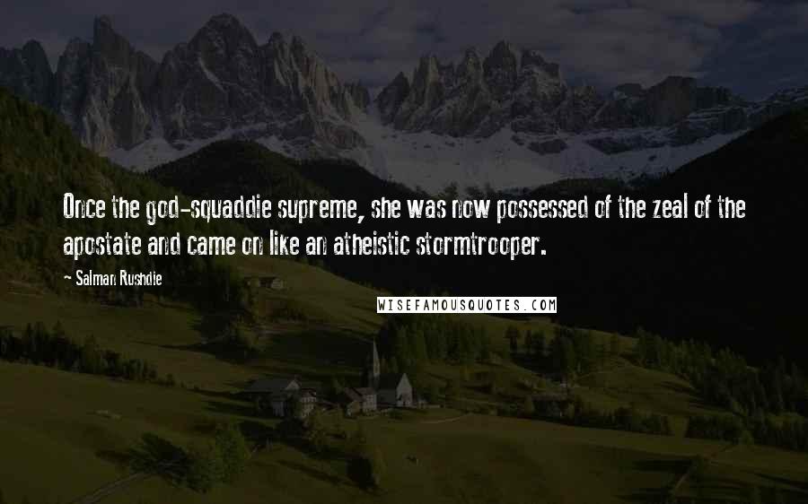 Salman Rushdie Quotes: Once the god-squaddie supreme, she was now possessed of the zeal of the apostate and came on like an atheistic stormtrooper.