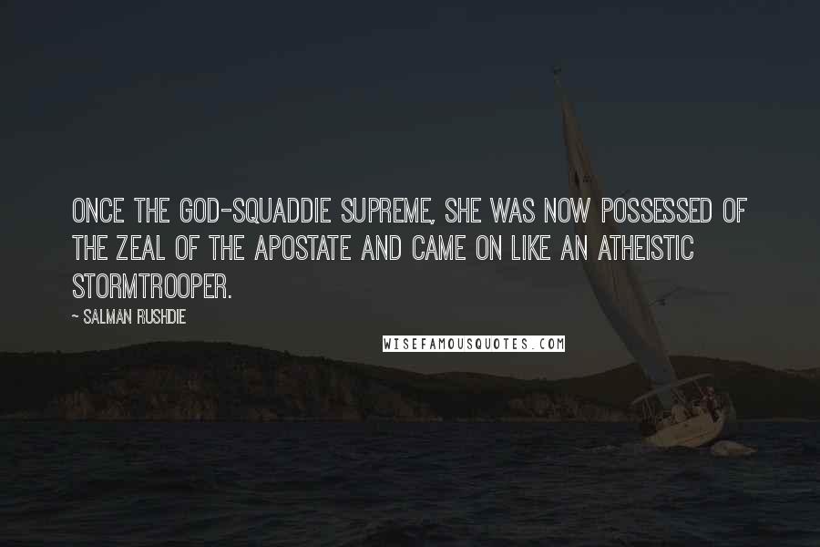 Salman Rushdie Quotes: Once the god-squaddie supreme, she was now possessed of the zeal of the apostate and came on like an atheistic stormtrooper.