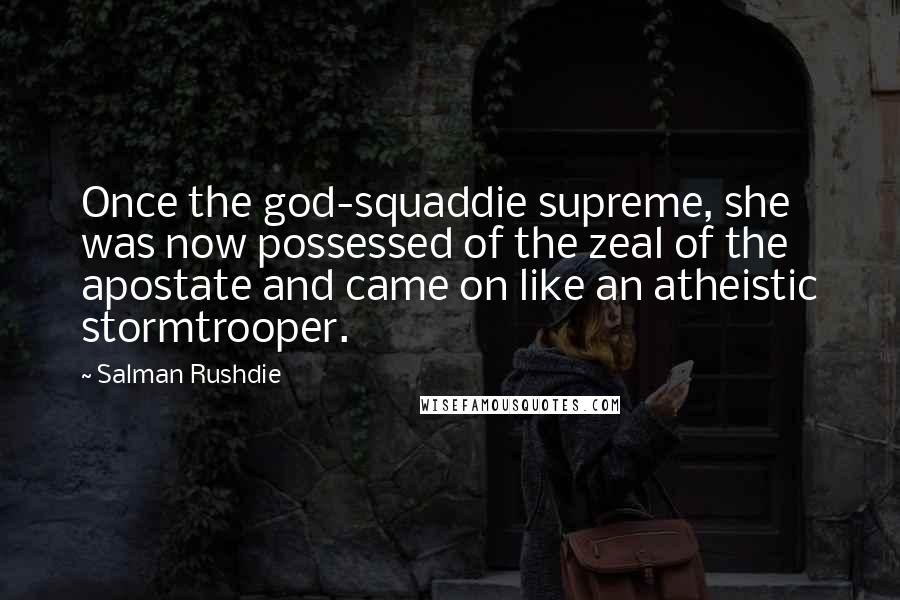 Salman Rushdie Quotes: Once the god-squaddie supreme, she was now possessed of the zeal of the apostate and came on like an atheistic stormtrooper.