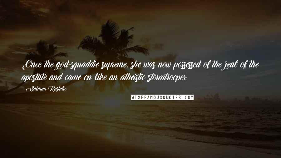 Salman Rushdie Quotes: Once the god-squaddie supreme, she was now possessed of the zeal of the apostate and came on like an atheistic stormtrooper.