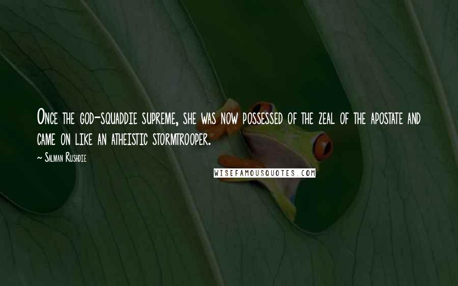 Salman Rushdie Quotes: Once the god-squaddie supreme, she was now possessed of the zeal of the apostate and came on like an atheistic stormtrooper.