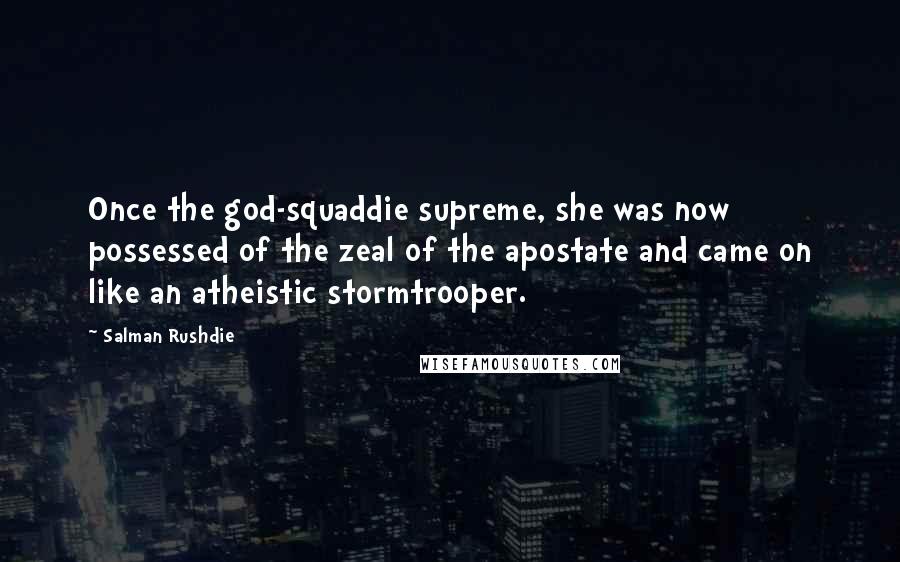 Salman Rushdie Quotes: Once the god-squaddie supreme, she was now possessed of the zeal of the apostate and came on like an atheistic stormtrooper.