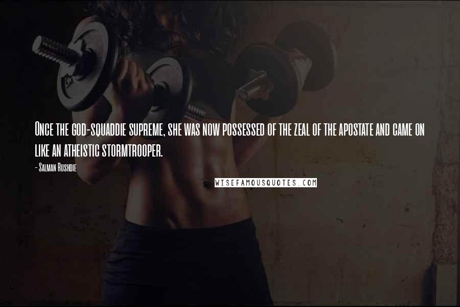Salman Rushdie Quotes: Once the god-squaddie supreme, she was now possessed of the zeal of the apostate and came on like an atheistic stormtrooper.