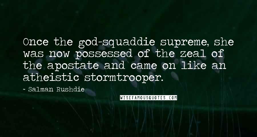 Salman Rushdie Quotes: Once the god-squaddie supreme, she was now possessed of the zeal of the apostate and came on like an atheistic stormtrooper.