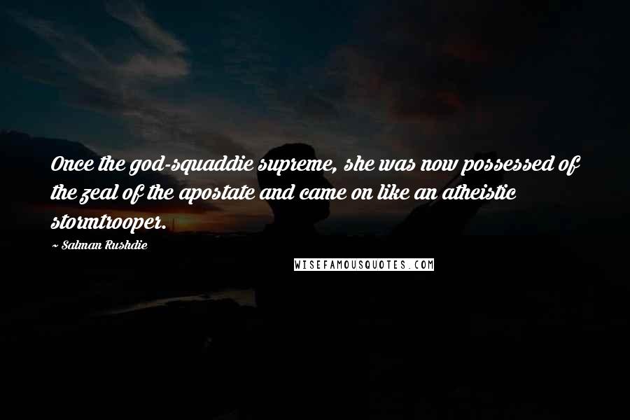 Salman Rushdie Quotes: Once the god-squaddie supreme, she was now possessed of the zeal of the apostate and came on like an atheistic stormtrooper.