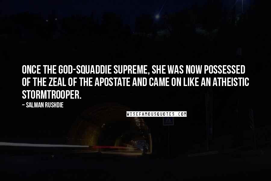 Salman Rushdie Quotes: Once the god-squaddie supreme, she was now possessed of the zeal of the apostate and came on like an atheistic stormtrooper.
