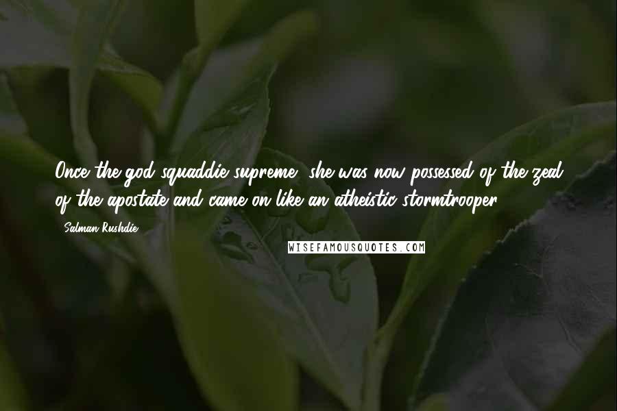 Salman Rushdie Quotes: Once the god-squaddie supreme, she was now possessed of the zeal of the apostate and came on like an atheistic stormtrooper.