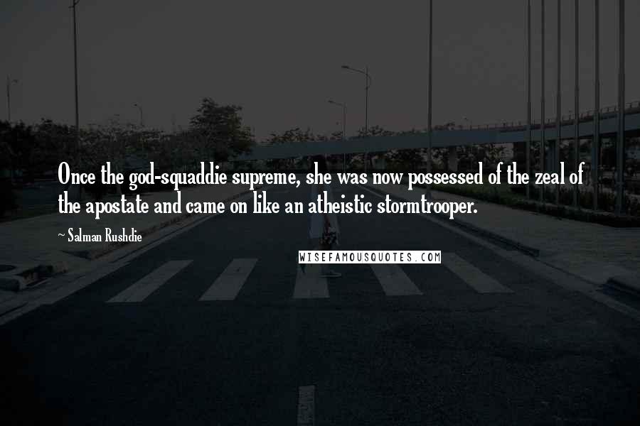 Salman Rushdie Quotes: Once the god-squaddie supreme, she was now possessed of the zeal of the apostate and came on like an atheistic stormtrooper.