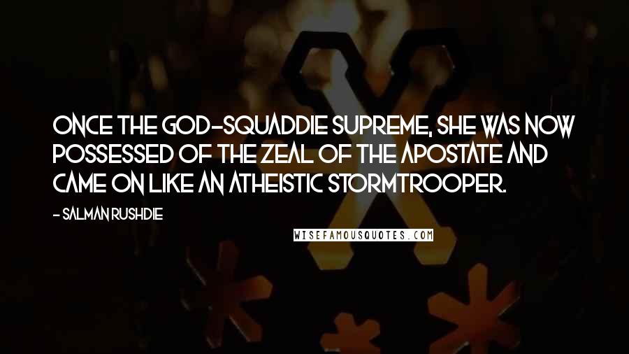 Salman Rushdie Quotes: Once the god-squaddie supreme, she was now possessed of the zeal of the apostate and came on like an atheistic stormtrooper.
