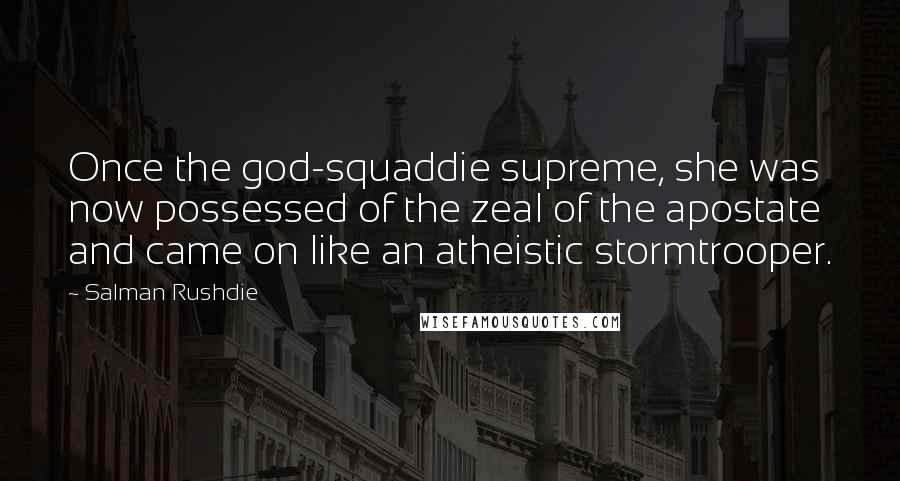 Salman Rushdie Quotes: Once the god-squaddie supreme, she was now possessed of the zeal of the apostate and came on like an atheistic stormtrooper.