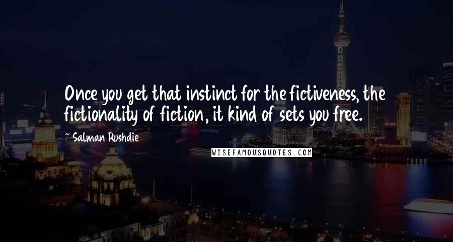 Salman Rushdie Quotes: Once you get that instinct for the fictiveness, the fictionality of fiction, it kind of sets you free.