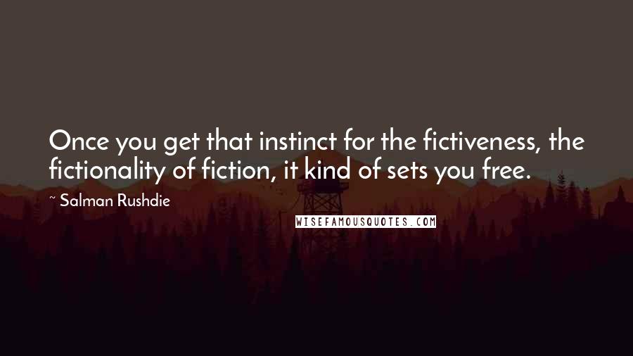 Salman Rushdie Quotes: Once you get that instinct for the fictiveness, the fictionality of fiction, it kind of sets you free.