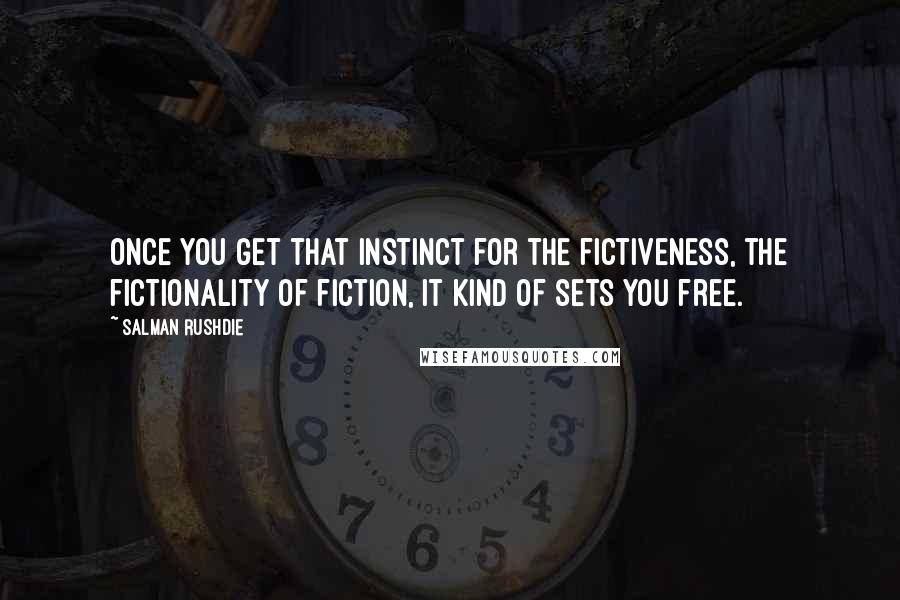 Salman Rushdie Quotes: Once you get that instinct for the fictiveness, the fictionality of fiction, it kind of sets you free.