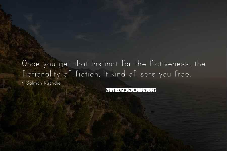 Salman Rushdie Quotes: Once you get that instinct for the fictiveness, the fictionality of fiction, it kind of sets you free.