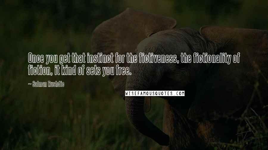 Salman Rushdie Quotes: Once you get that instinct for the fictiveness, the fictionality of fiction, it kind of sets you free.