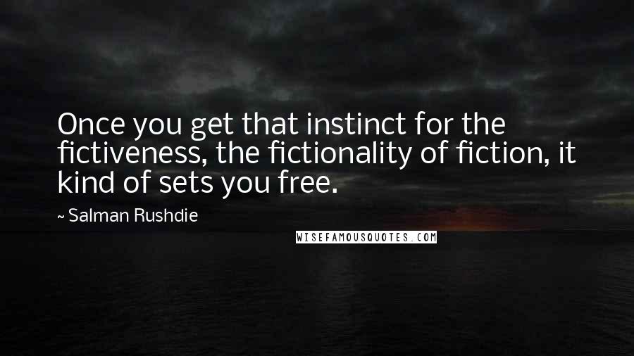 Salman Rushdie Quotes: Once you get that instinct for the fictiveness, the fictionality of fiction, it kind of sets you free.