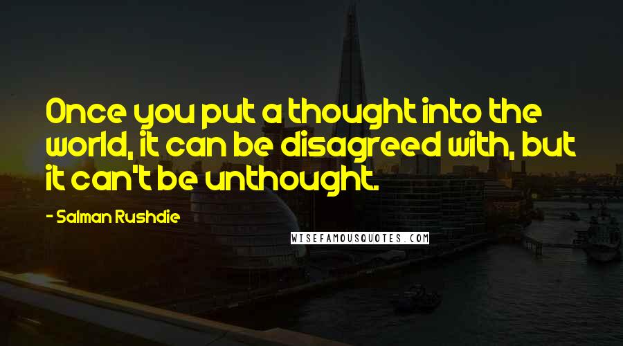 Salman Rushdie Quotes: Once you put a thought into the world, it can be disagreed with, but it can't be unthought.