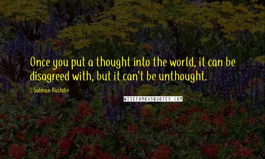 Salman Rushdie Quotes: Once you put a thought into the world, it can be disagreed with, but it can't be unthought.