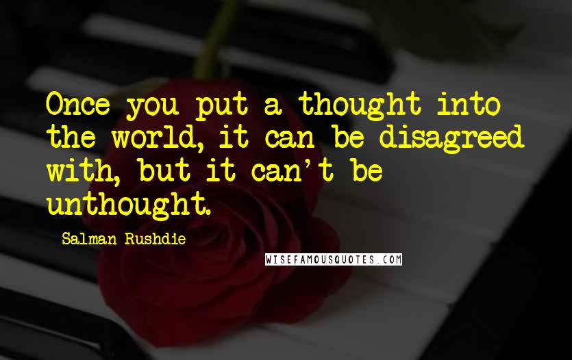 Salman Rushdie Quotes: Once you put a thought into the world, it can be disagreed with, but it can't be unthought.