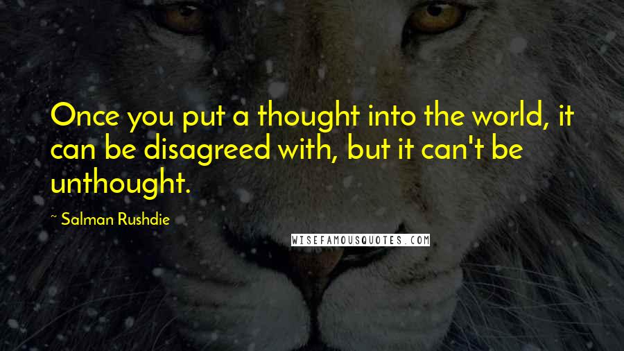Salman Rushdie Quotes: Once you put a thought into the world, it can be disagreed with, but it can't be unthought.