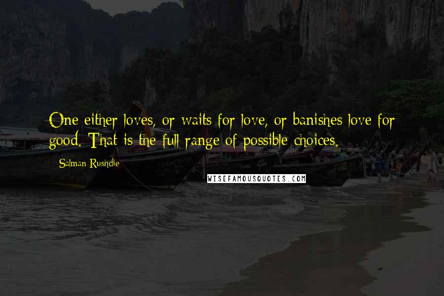 Salman Rushdie Quotes: One either loves, or waits for love, or banishes love for good. That is the full range of possible choices.