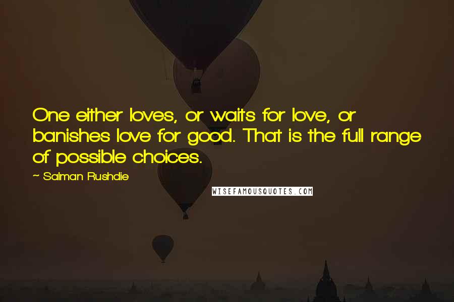 Salman Rushdie Quotes: One either loves, or waits for love, or banishes love for good. That is the full range of possible choices.