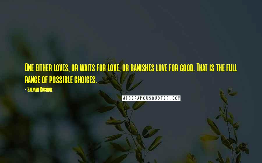 Salman Rushdie Quotes: One either loves, or waits for love, or banishes love for good. That is the full range of possible choices.