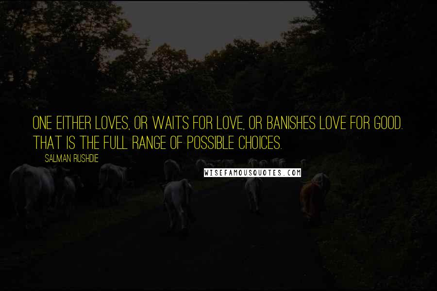 Salman Rushdie Quotes: One either loves, or waits for love, or banishes love for good. That is the full range of possible choices.