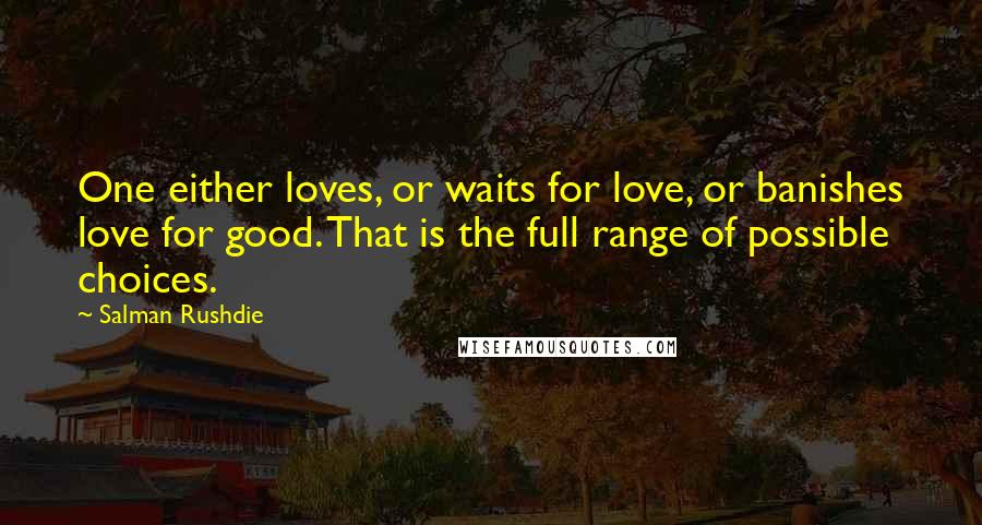 Salman Rushdie Quotes: One either loves, or waits for love, or banishes love for good. That is the full range of possible choices.