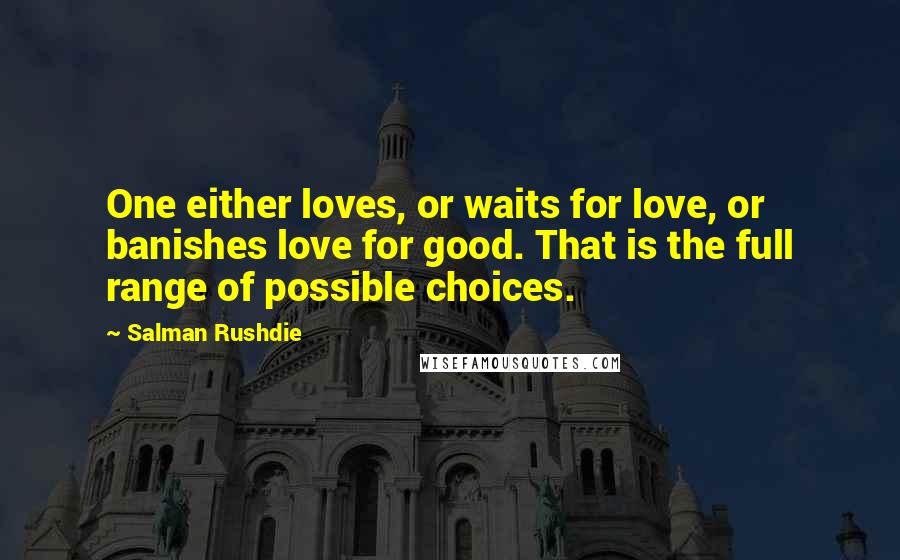 Salman Rushdie Quotes: One either loves, or waits for love, or banishes love for good. That is the full range of possible choices.