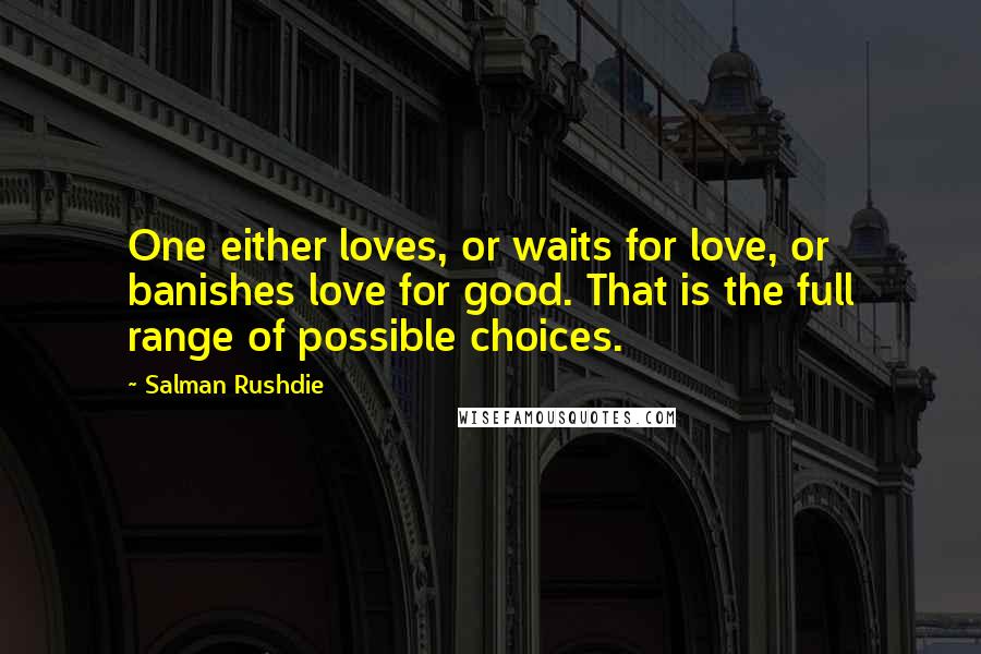 Salman Rushdie Quotes: One either loves, or waits for love, or banishes love for good. That is the full range of possible choices.