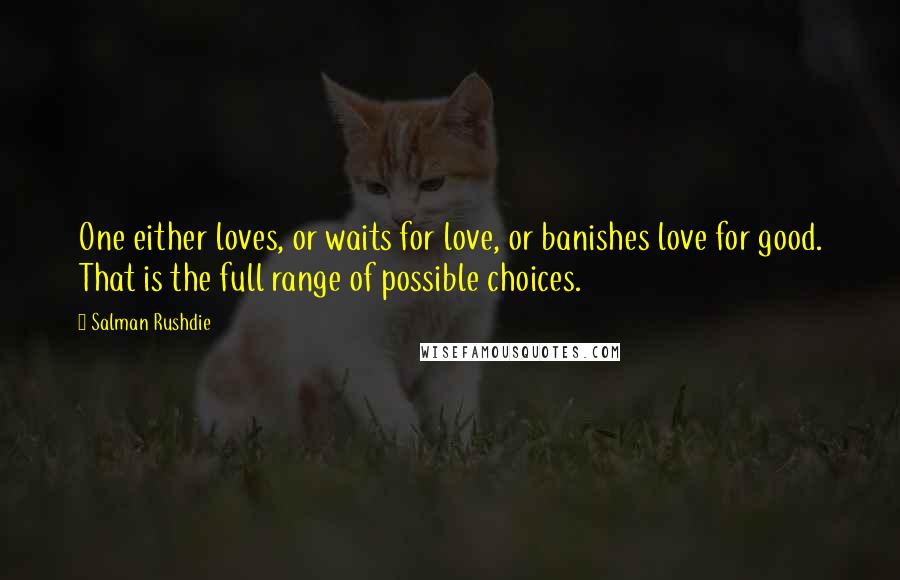 Salman Rushdie Quotes: One either loves, or waits for love, or banishes love for good. That is the full range of possible choices.