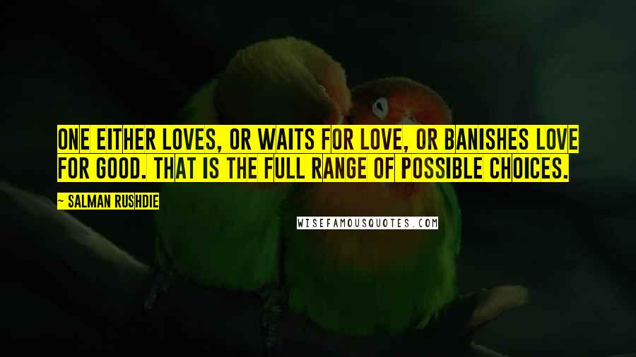 Salman Rushdie Quotes: One either loves, or waits for love, or banishes love for good. That is the full range of possible choices.