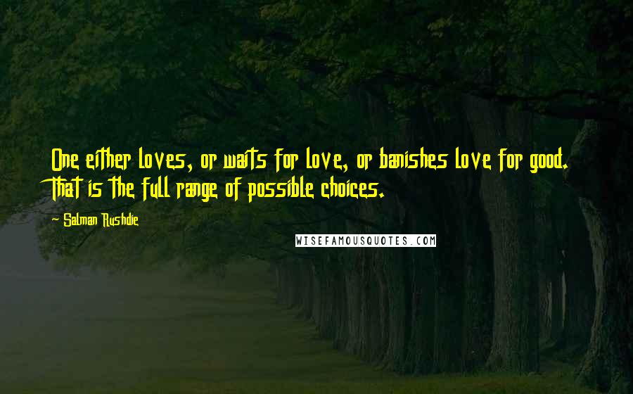 Salman Rushdie Quotes: One either loves, or waits for love, or banishes love for good. That is the full range of possible choices.