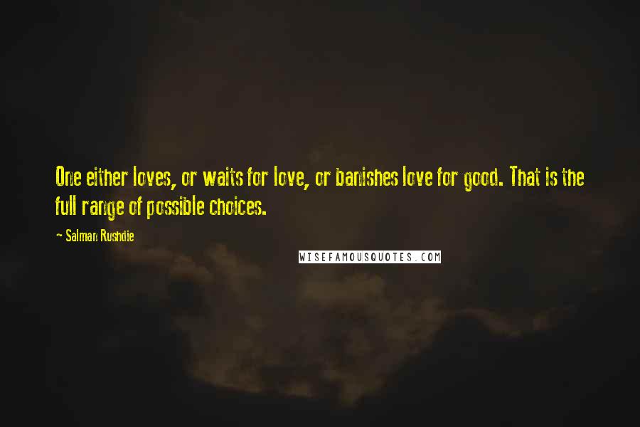 Salman Rushdie Quotes: One either loves, or waits for love, or banishes love for good. That is the full range of possible choices.